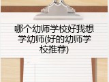 哪个幼师学校好我想学幼师(好的幼师学校推荐)