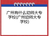 广州有什么幼师大专学校(广州幼师大专学校)