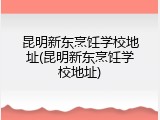 昆明新东烹饪学校地址(昆明新东烹饪学校地址)