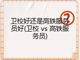 卫校好还是高铁服务员好(卫校 vs 高铁服务员)