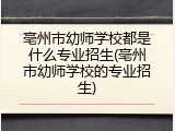 亳州市幼师学校都是什么专业招生(亳州市幼师学校的专业招生)