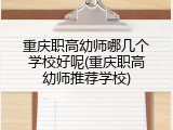 重庆职高幼师哪几个学校好呢(重庆职高幼师推荐学校)