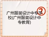 广州服装设计中专学校(广州服装设计中专教育)