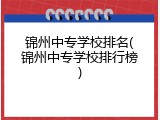 锦州中专学校排名(锦州中专学校排行榜)
