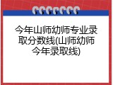 今年山师幼师专业录取分数线(山师幼师今年录取线)