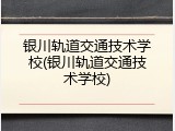 银川轨道交通技术学校(银川轨道交通技术学校)