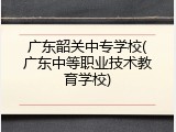 广东韶关中专学校(广东中等职业技术教育学校)