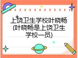 上饶卫生学校叶晓畅(叶晓畅是上饶卫生学校一员)