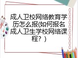 成人卫校网络教育学历怎么报(如何报名成人卫生学校网络课程？)