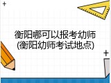 衡阳哪可以报考幼师(衡阳幼师考试地点)