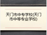 天门市中专学校(天门市中等专业学校)