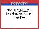 2024年幼师工资一般多少(幼师2024年工资水平)
