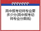 高中报考幼师专业要多少分(高中报考幼师专业分数线)