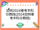 幼师2024春考本科分数线(2024幼师春考本科分数线)