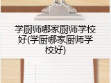 学厨师哪家厨师学校好(学厨哪家厨师学校好)