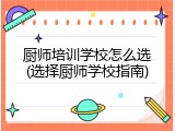 厨师培训学校怎么选(选择厨师学校指南)