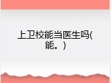上卫校能当医生吗(能。)