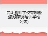 昆明厨师学校有哪些(昆明厨师培训学校列表)