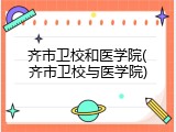齐市卫校和医学院(齐市卫校与医学院)