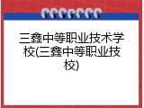 三鑫中等职业技术学校(三鑫中等职业技校)