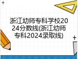 浙江幼师专科学校2024分数线(浙江幼师专科2024录取线)