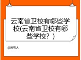 云南省卫校有哪些学校(云南省卫校有哪些学校？)