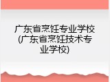 广东省烹饪专业学校(广东省烹饪技术专业学校)