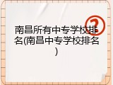 南昌所有中专学校排名(南昌中专学校排名)