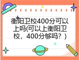 衡阳卫校400分可以上吗(可以上衡阳卫校，400分够吗？)