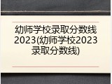 幼师学校录取分数线2023(幼师学校2023录取分数线)
