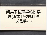 闽东卫校现任校长是谁(闽东卫校现任校长是谁？)