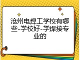 沧州电焊工学校有哪些-学校好-学焊接专业的
