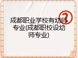 成都职业学校有幼师专业(成都职校设幼师专业)