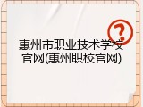 惠州市职业技术学校官网(惠州职校官网)