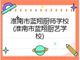 淮南市蓝翔厨师学校(淮南市蓝翔厨艺学校)