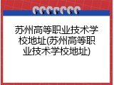 苏州高等职业技术学校地址(苏州高等职业技术学校地址)