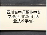 四川省中江职业中专学校(四川省中江职业技术学校)