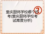 重庆厨师学校哪个好考(重庆厨师学校考试难度分析)