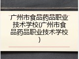 广州市食品药品职业技术学校(广州市食品药品职业技术学校)