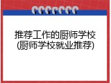 推荐工作的厨师学校(厨师学校就业推荐)