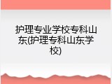 护理专业学校专科山东(护理专科山东学校)