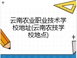 云南农业职业技术学校地址(云南农技学校地点)