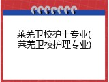 莱芜卫校护士专业(莱芜卫校护理专业)