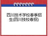 四川技术学校春季招生(四川技校春招)