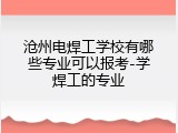 沧州电焊工学校有哪些专业可以报考-学焊工的专业