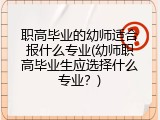 职高毕业的幼师适合报什么专业(幼师职高毕业生应选择什么专业？)