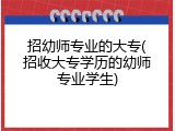 招幼师专业的大专(招收大专学历的幼师专业学生)