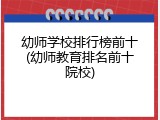 幼师学校排行榜前十(幼师教育排名前十院校)