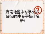 湖南地区中专学校排名(湖南中专学校排名榜)