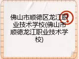 佛山市顺德区龙江职业技术学校(佛山市顺德龙江职业技术学校)
